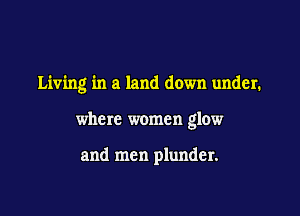 Living in a land down under.

where women glow

and men plunder.