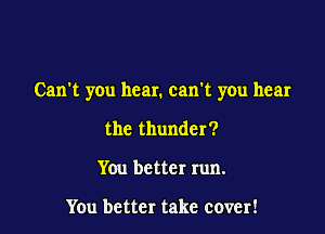 Can't you hear. can't you hear

the thunder?
You better run.

You better take cover!