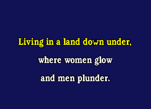 Living in a land down under.

where women glow

and men plunder.