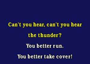 Can't you hear. can't you hear

the thunder?
You better run.

You better take cover!