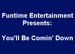 Funtime Entertainment
Presentsz

You'll Be Comin' Down