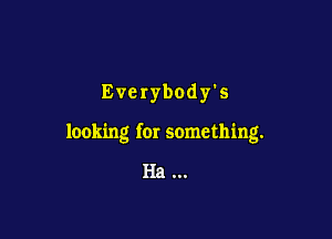 Everybody's

looking for something.

Ha