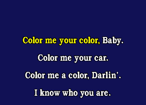 Color me your color. Baby.

Color me your car.
Color me a colon Darlin'.

I know who you are.