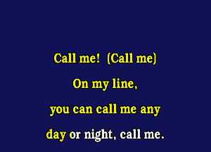 Call me! (Call me)
On my line.

you can call me any

day or night. call me.