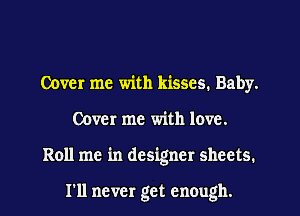 Cover me with kisses. Baby.
Cover me with love.
Roll me in designer sheets.

I'll never get enough.