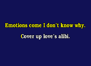 Emotions come I don't know why.

00ch up love's alibi.