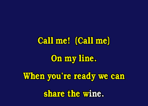 Call me! (Call me)

On my line.

When you're ready we can

share the wine.