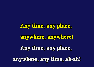 Any time. any place.

anywhere. anywhere!

Any time. any place.

anywhere. any time, ah-ah!