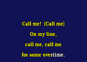 Call me! (Call me)

On my line.

call me. call me

for some overtime.
