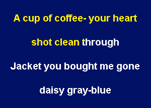 A cup of coffee- your heart

shot clean through

Jacket you bought me gone

daisy gray-blue