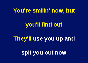 You're smilin' now, but

you'll fund out

They'll use you up and

spit you out now