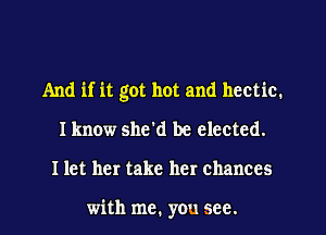 And if it got hot and hectic.
I know she'd be elected.
I let her take her chances

with me. you see.
