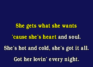 She gets what she wants
'cause she's heart and soul.
She's hot and cold. she's got it all.

Got her lovin' every night.