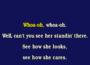 Whoa-oh. whoa-oh.
Well can't you see her standin' there.
See how she looks.

see how she cares.