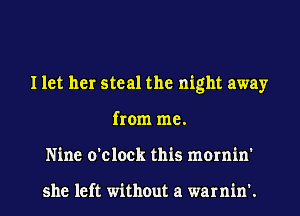 I let her steal the night away
from me.
Nine o'clock this mornin'

she left without a warnin'.