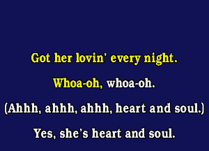 Got her lovin' every night.
Whoa-oh. whoa-oh.
(Ahhh. ahhh. ahhh. heart and soul.)

Yes. she's heart and soul.