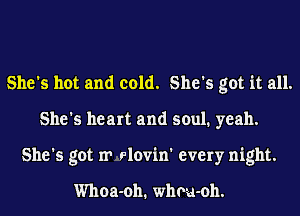She's hot and cold. She's got it all.
She's heart and soul. yeah.
She's got m slovin' every night.

Whoa-oh. whoa-oh.