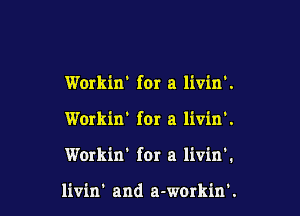 Workin' for a livin'.

Workin' for a livin'.

Workin' for a livin'.

Iivin' and a-workin'.