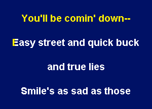 You'll be comin' down--

Easy street and quick buck

and true lies

Smile's as sad as those