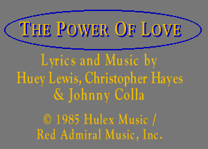THE POWER OF LOVE

Lyrics and Music by

Huey Lewis, Christopher Hayes
SK Johnny Colla

(Q 1985 Hulex Music I
Red Admiral Music, Inc.