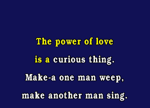 The power of love
is a curious thing.

Make-a one man weep.

make another man sing.