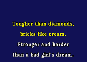Tougher than diamonds.
bricks like cream.
Stronger and harder

than a bad girl's dream.