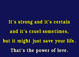 It's strong and it's certain
and it's cruel sometimes.
but it might just save your life.

That's the power of love.