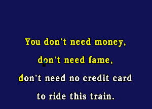 You don't need money.

don't need fame.
don't need no credit card

to ride this train.