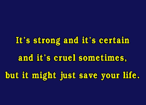 It's strong and it's certain
and it's cruel sometimes.

but it might just save your life.