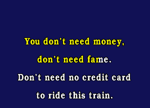 You don't need money.

don't need fame.
Don't need no credit card

to ride this train.