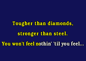 Tougher than diamonds.

stronger than steel.

You won't feel nothin' 'til you feel...