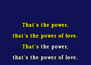 That's the power.

that's the power of love.

That's the power.

that's the power of love.