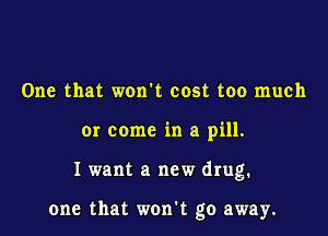 One that won't cost too much
or come in a pill.

I want a new drug.

one that won't go away.