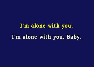 I'm alone with you.

I'm alone with you. Baby.