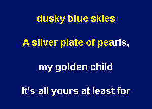dusky blue skies

A silver plate of pearls,

my golden child

It's all yours at least for