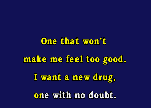 One that won't

make me feel too good.

I want a new drug.

one with no doubt.