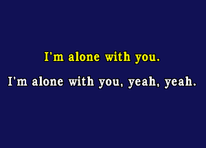I'm alone with you.

I'm alone with you. yeah. yeah.