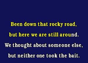 Been down that rocky road.
but here we are still around.
We thought about someone else.

but neither one took the bait.