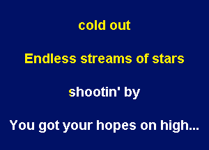cold out
Endless streams of stars

shootin' by

You got your hopes on high...