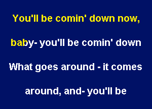 You'll be comin' down now,
baby- you'll be comin' down
What goes around - it comes

around, and- you'll be