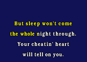 But sleep won't come

the whole night through.

Your cheatin' heart

will tell on you.