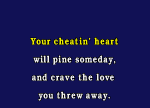Your cheatin' heart

will pine someday.

and crave the love

you threw away.