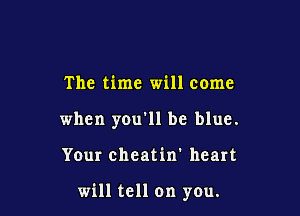 The time will come
when you'll be blue.

Your cheatin' heart

will tell on you.