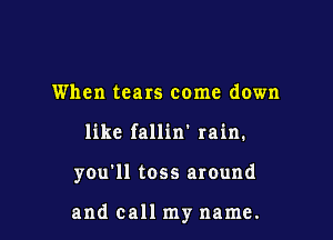 When tears come down

like fallin' rain.

you'll toss around

and call my name.
