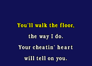 You'll walk the floor.
the way I do.

Your cheatin' heart

will tell on you.