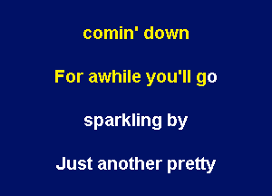 comin' down
For awhile you'll go

sparkling by

Just another pretty
