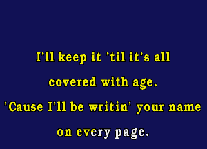 I'll keep it til it's all

covered with age.

'Cause I'll be writin' your name

on every page.