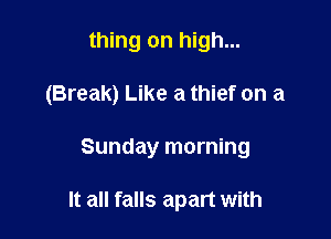 thing on high...
(Break) Like a thief on a

Sunday morning

It all falls apart with