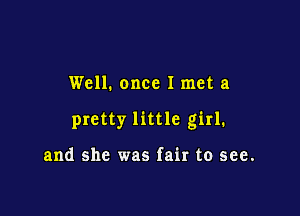 Well. once I met a

pretty little girl.

and she was fair to see.