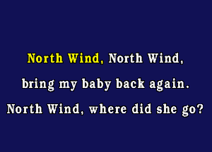 North Wind. North Wind.
bring my baby back again.
North Wind. where did she go?